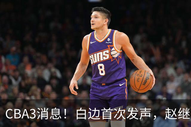 CBA3消息！白边首次发声，赵继伟任国家队队长，邱彪物色3外援！